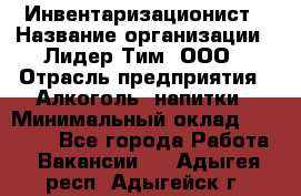 Инвентаризационист › Название организации ­ Лидер Тим, ООО › Отрасль предприятия ­ Алкоголь, напитки › Минимальный оклад ­ 35 000 - Все города Работа » Вакансии   . Адыгея респ.,Адыгейск г.